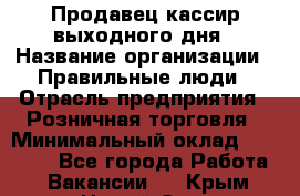 Продавец-кассир выходного дня › Название организации ­ Правильные люди › Отрасль предприятия ­ Розничная торговля › Минимальный оклад ­ 30 000 - Все города Работа » Вакансии   . Крым,Новый Свет